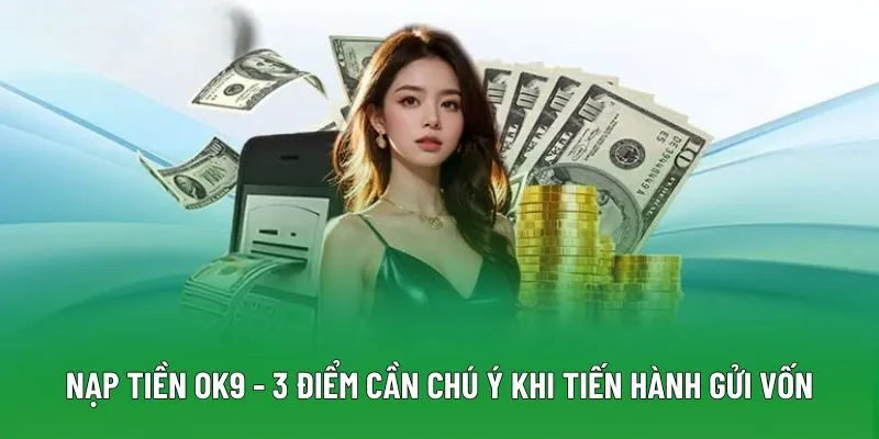 Nạp Tiền OK9 - 3 Điểm Cần Chú Ý Khi Tiến Hành Gửi Vốn