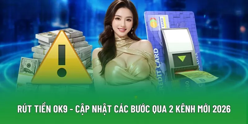 Rút Tiền OK9 - Cập Nhật Các Bước Qua 2 Kênh Mới Nhất 2026